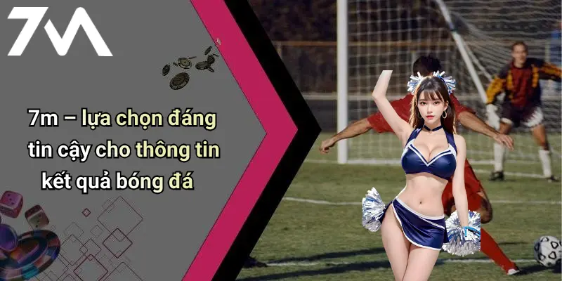 7m – lựa chọn đáng tin cậy cho thông tin kết quả bóng đá