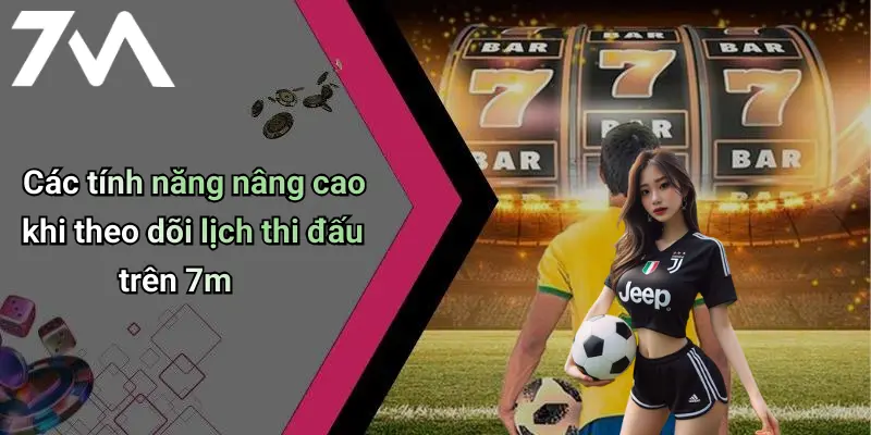 Các tính năng nâng cao khi theo dõi lịch thi đấu trên 7m