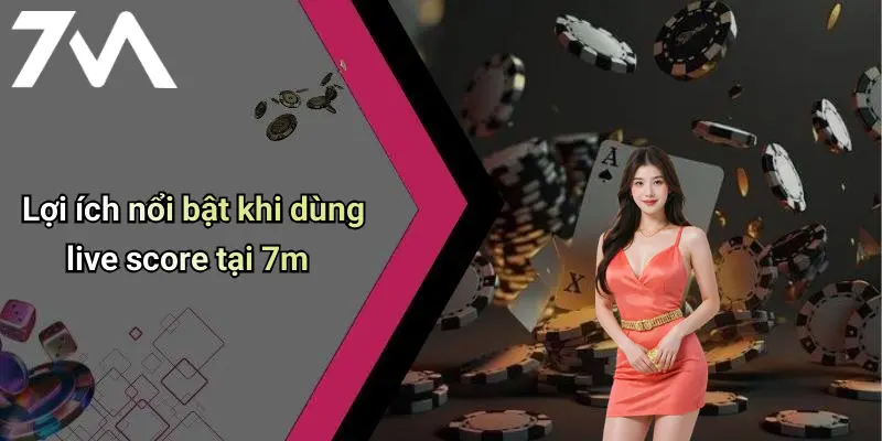 Lợi ích nổi bật khi dùng live score tại 7m