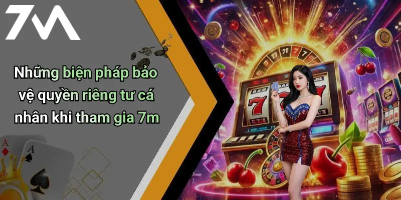 Những biện pháp bảo vệ quyền riêng tư cá nhân khi tham gia 7m