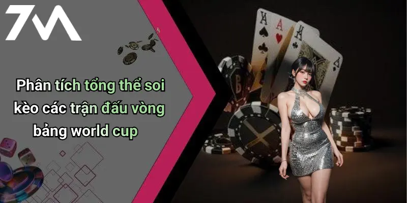 Phân tích tổng thể soi kèo các trận đấu vòng bảng world cup