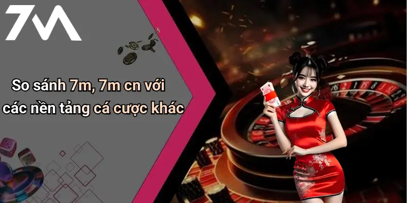 So sánh 7m, 7m cn với các nền tảng cá cược khác