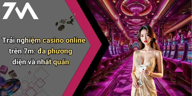 Trải nghiệm casino online trên 7m: đa phương diện và nhất quán