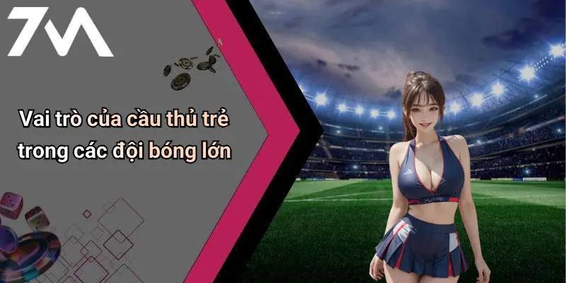 Vai trò của cầu thủ trẻ trong các đội bóng lớn